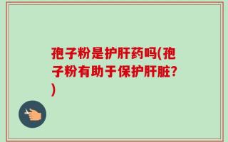 孢子粉是护肝药吗(孢子粉有助于保护肝脏？)