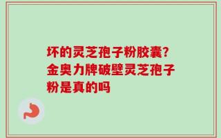 坏的灵芝孢子粉胶囊？金奥力牌破壁灵芝孢子粉是真的吗