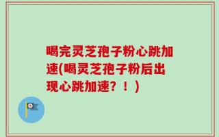 喝完灵芝孢子粉心跳加速(喝灵芝孢子粉后出现心跳加速？！)
