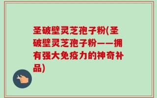 圣破壁灵芝孢子粉(圣破壁灵芝孢子粉——拥有强大免疫力的神奇补品)