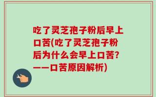 吃了灵芝孢子粉后早上口苦(吃了灵芝孢子粉后为什么会早上口苦？——口苦原因解析)