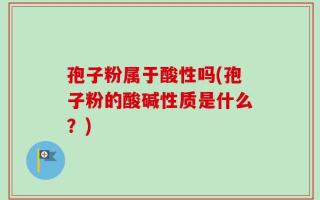 孢子粉属于酸性吗(孢子粉的酸碱性质是什么？)
