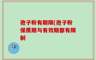 孢子粉有期限(孢子粉保质期与有效期都有限制