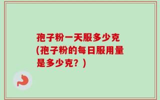 孢子粉一天服多少克 (孢子粉的每日服用量是多少克？)