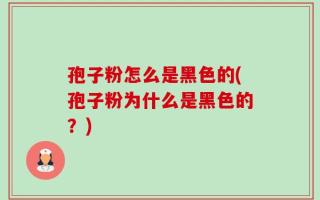 孢子粉怎么是黑色的(孢子粉为什么是黑色的？)