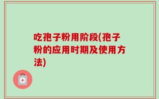 吃孢子粉用阶段(孢子粉的应用时期及使用方法)