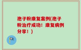 孢子粉康复案例(孢子粉治疗成功！康复病例分享！)
