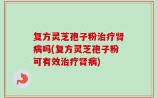 复方灵芝孢子粉治疗肾病吗(复方灵芝孢子粉可有效治疗肾病)