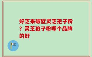 好芝来破壁灵芝孢子粉？灵芝孢子粉哪个品牌的好