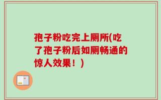 孢子粉吃完上厕所(吃了孢子粉后如厕畅通的惊人效果！)