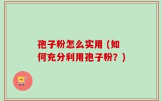 孢子粉怎么实用 (如何充分利用孢子粉？)
