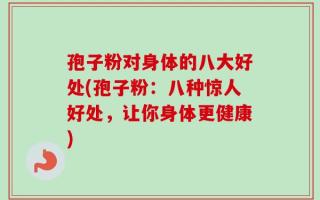 孢子粉对身体的八大好处(孢子粉：八种惊人好处，让你身体更健康)