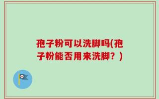 孢子粉可以洗脚吗(孢子粉能否用来洗脚？)