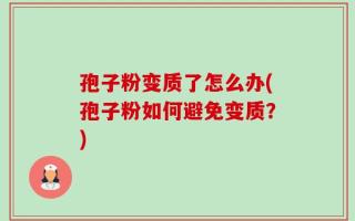 孢子粉变质了怎么办(孢子粉如何避免变质？)