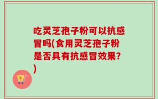吃灵芝孢子粉可以抗感冒吗(食用灵芝孢子粉是否具有抗感冒效果？)