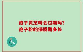 孢子灵芝粉会过期吗？孢子粉的保质期多长