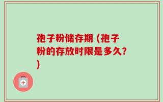 孢子粉储存期 (孢子粉的存放时限是多久？)