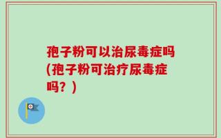 孢子粉可以治尿毒症吗(孢子粉可治疗尿毒症吗？)