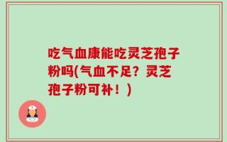 吃气血康能吃灵芝孢子粉吗(气血不足？灵芝孢子粉可补！)