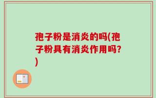 孢子粉是消炎的吗(孢子粉具有消炎作用吗？)