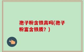 孢子粉含铁高吗(孢子粉富含铁质？)