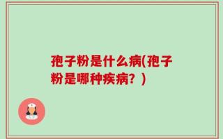 孢子粉是什么病(孢子粉是哪种疾病？)