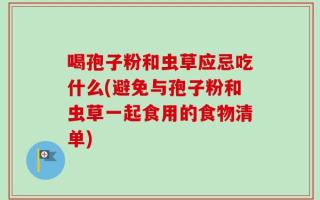 喝孢子粉和虫草应忌吃什么(避免与孢子粉和虫草一起食用的食物清单)