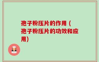 孢子粉压片的作用 (孢子粉压片的功效和应用)