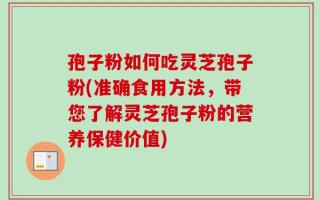 孢子粉如何吃灵芝孢子粉(准确食用方法，带您了解灵芝孢子粉的营养保健价值)