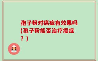孢子粉对癌症有效果吗(孢子粉能否治疗癌症？)