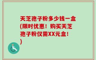 天芝孢子粉多少钱一盒(限时优惠！购买天芝孢子粉仅需XX元盒！)