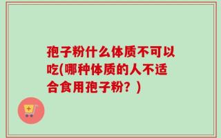 孢子粉什么体质不可以吃(哪种体质的人不适合食用孢子粉？)