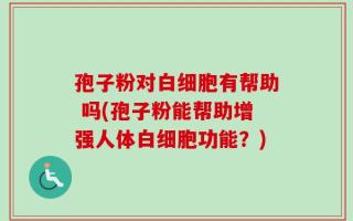孢子粉对白细胞有帮助 吗(孢子粉能帮助增强人体白细胞功能？)