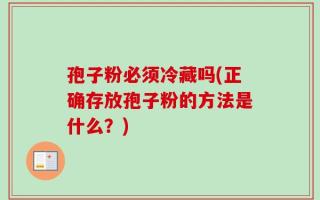 孢子粉必须冷藏吗(正确存放孢子粉的方法是什么？)