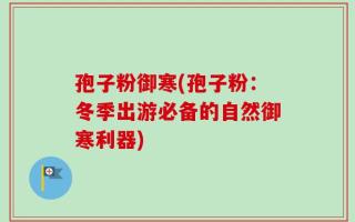 孢子粉御寒(孢子粉：冬季出游必备的自然御寒利器)