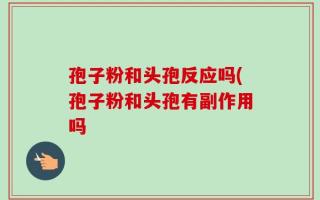 孢子粉和头孢反应吗(孢子粉和头孢有副作用吗
