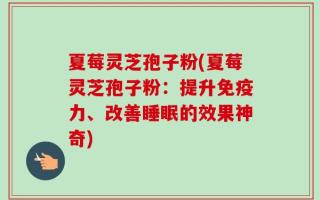 夏莓灵芝孢子粉(夏莓灵芝孢子粉：提升免疫力、改善睡眠的效果神奇)