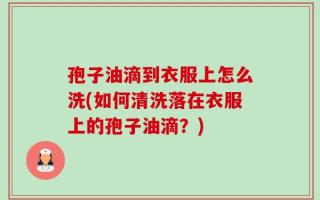 孢子油滴到衣服上怎么洗(如何清洗落在衣服上的孢子油滴？)