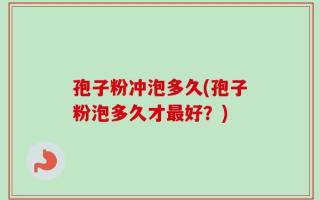 孢子粉冲泡多久(孢子粉泡多久才最好？)