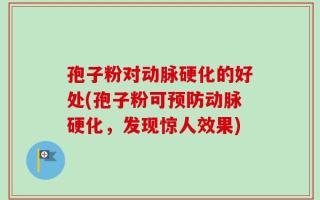 孢子粉对动脉硬化的好处(孢子粉可预防动脉硬化，发现惊人效果)