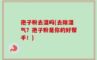 孢子粉去湿吗(去除湿气？孢子粉是你的好帮手！)