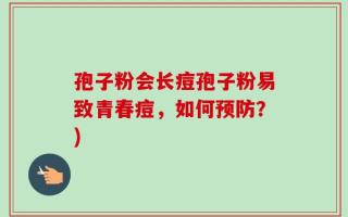 孢子粉会长痘孢子粉易致青春痘，如何预防？)