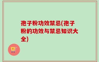 孢子粉功效禁忌(孢子粉的功效与禁忌知识大全)