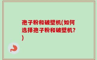 孢子粉和破壁机(如何选择孢子粉和破壁机？)