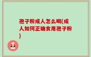 孢子粉成人怎么喝(成人如何正确食用孢子粉)