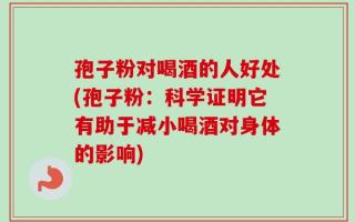 孢子粉对喝酒的人好处(孢子粉：科学证明它有助于减小喝酒对身体的影响)