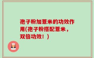 孢子粉加薏米的功效作用(孢子粉搭配薏米，双倍功效！)
