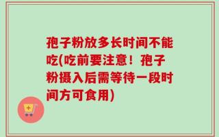 孢子粉放多长时间不能吃(吃前要注意！孢子粉摄入后需等待一段时间方可食用)