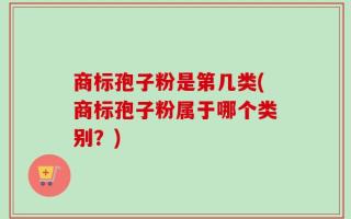 商标孢子粉是第几类(商标孢子粉属于哪个类别？)