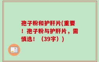 孢子粉和护肝片(重要！孢子粉与护肝片，需慎选！（39字）)